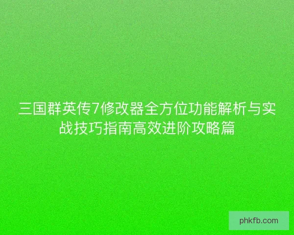 三国群英传7修改器全方位功能解析与实战技巧指南高效进阶攻略篇