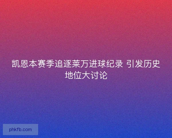 凯恩本赛季追逐莱万进球纪录 引发历史地位大讨论