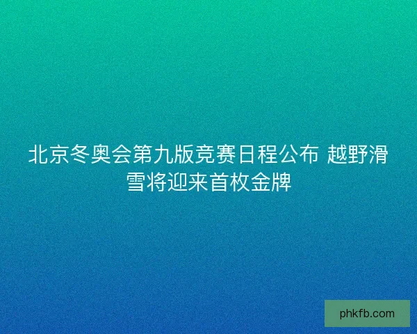 北京冬奥会第九版竞赛日程公布 越野滑雪将迎来首枚金牌