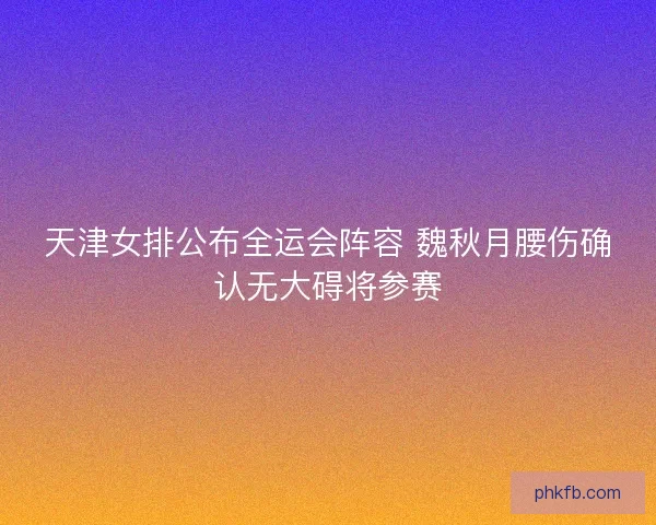 天津女排公布全运会阵容 魏秋月腰伤确认无大碍将参赛