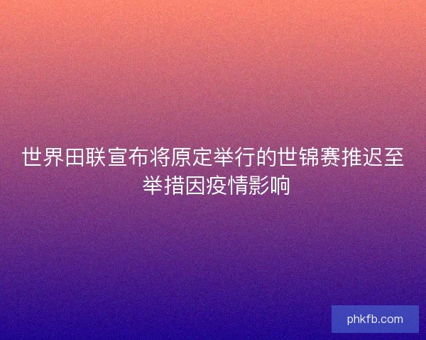世界田联宣布将原定举行的世锦赛推迟至 举措因疫情影响