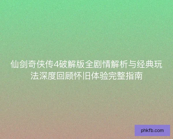 仙剑奇侠传4破解版全剧情解析与经典玩法深度回顾怀旧体验完整指南