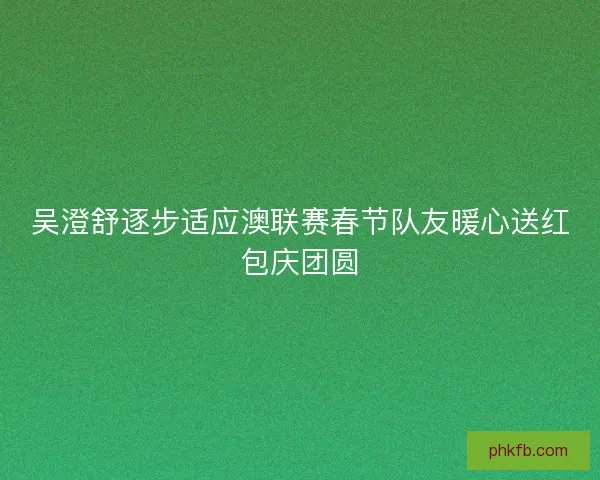 吴澄舒逐步适应澳联赛春节队友暖心送红包庆团圆