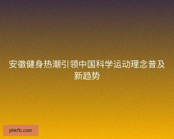 安徽健身热潮引领中国科学运动理念普及新趋势
