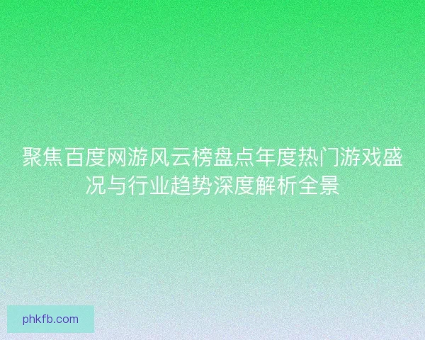 聚焦百度网游风云榜盘点年度热门游戏盛况与行业趋势深度解析全景