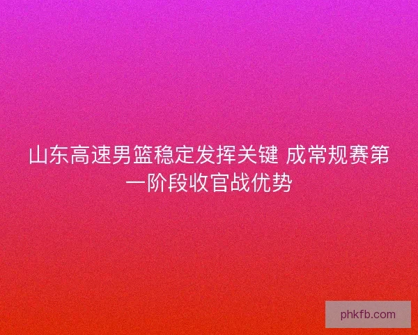 山东高速男篮稳定发挥关键 成常规赛第一阶段收官战优势